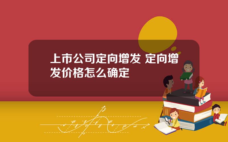 上市公司定向增发 定向增发价格怎么确定